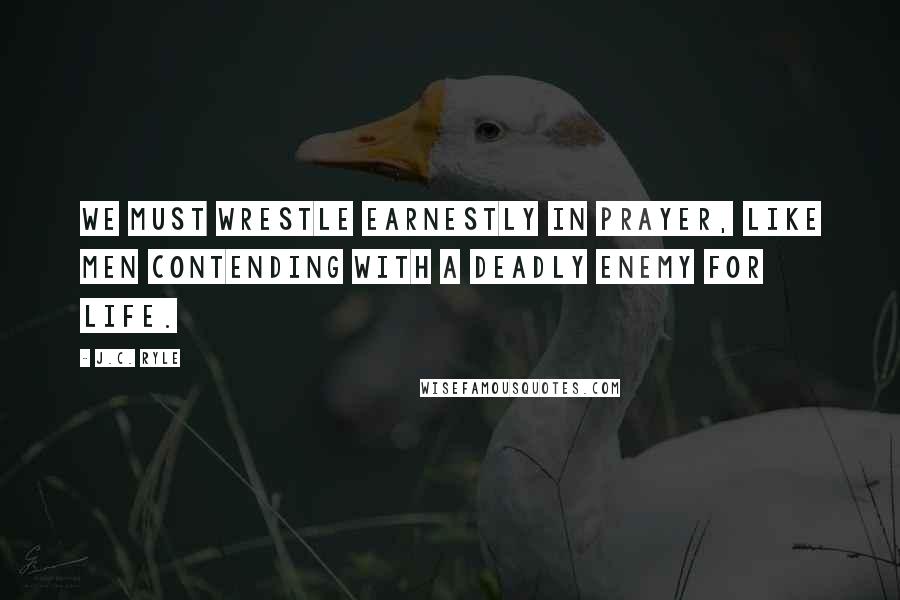 J.C. Ryle Quotes: We must wrestle earnestly in prayer, like men contending with a deadly enemy for life.