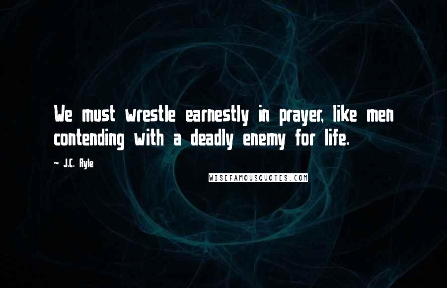 J.C. Ryle Quotes: We must wrestle earnestly in prayer, like men contending with a deadly enemy for life.