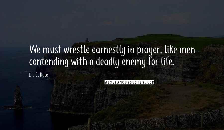 J.C. Ryle Quotes: We must wrestle earnestly in prayer, like men contending with a deadly enemy for life.