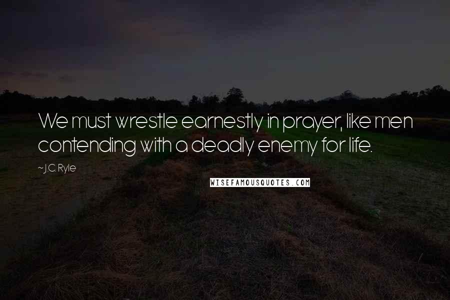 J.C. Ryle Quotes: We must wrestle earnestly in prayer, like men contending with a deadly enemy for life.