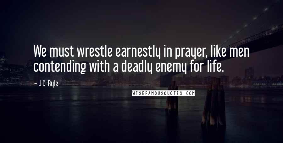 J.C. Ryle Quotes: We must wrestle earnestly in prayer, like men contending with a deadly enemy for life.