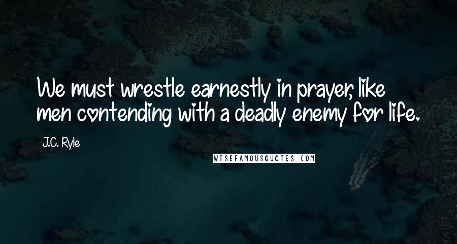 J.C. Ryle Quotes: We must wrestle earnestly in prayer, like men contending with a deadly enemy for life.