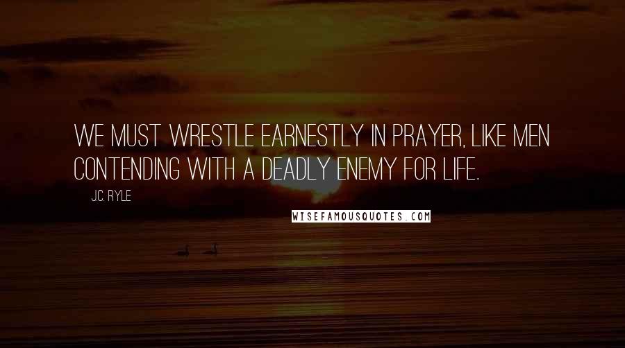 J.C. Ryle Quotes: We must wrestle earnestly in prayer, like men contending with a deadly enemy for life.