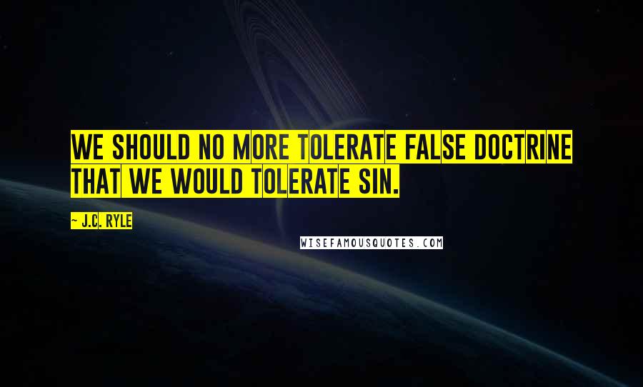J.C. Ryle Quotes: We should no more tolerate false doctrine that we would tolerate sin.