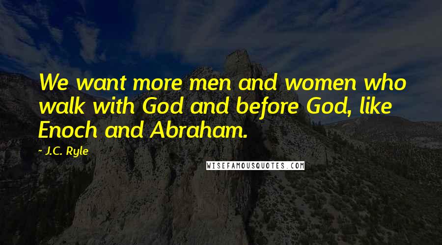J.C. Ryle Quotes: We want more men and women who walk with God and before God, like Enoch and Abraham.