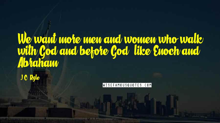J.C. Ryle Quotes: We want more men and women who walk with God and before God, like Enoch and Abraham.