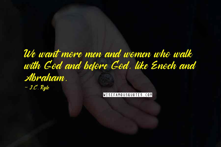 J.C. Ryle Quotes: We want more men and women who walk with God and before God, like Enoch and Abraham.