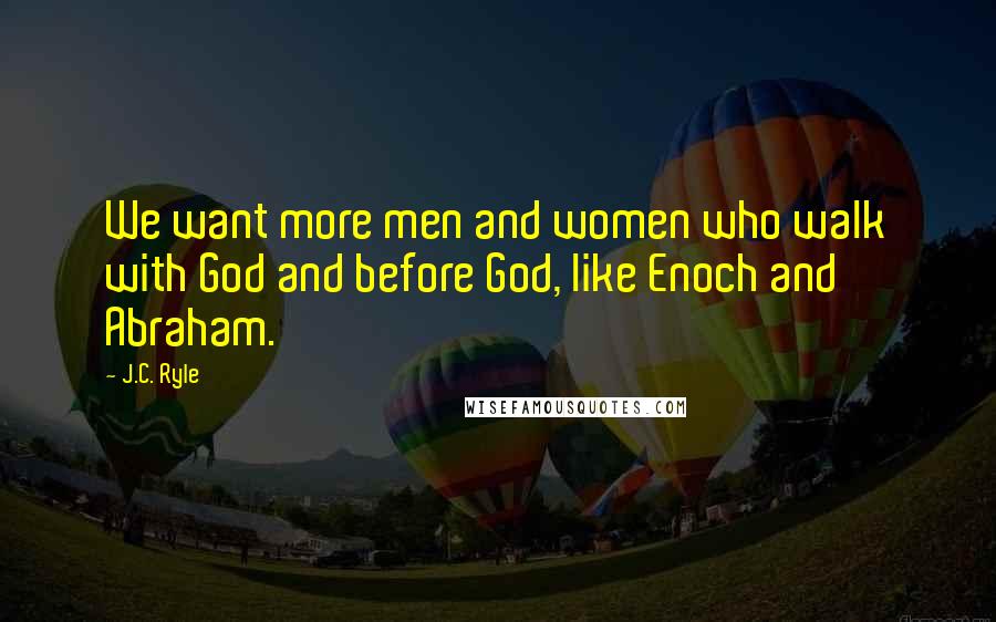 J.C. Ryle Quotes: We want more men and women who walk with God and before God, like Enoch and Abraham.