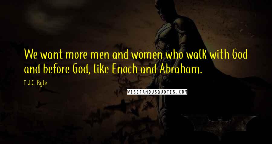 J.C. Ryle Quotes: We want more men and women who walk with God and before God, like Enoch and Abraham.