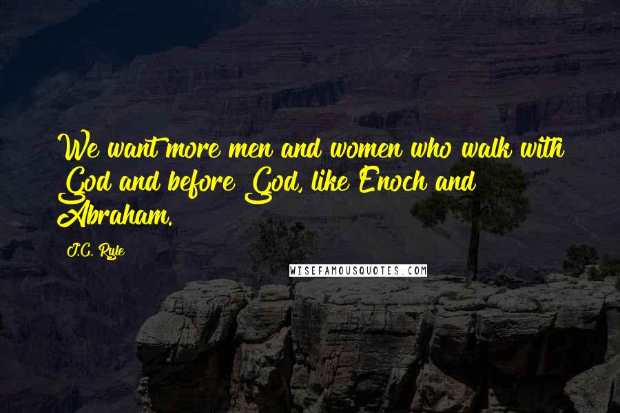 J.C. Ryle Quotes: We want more men and women who walk with God and before God, like Enoch and Abraham.