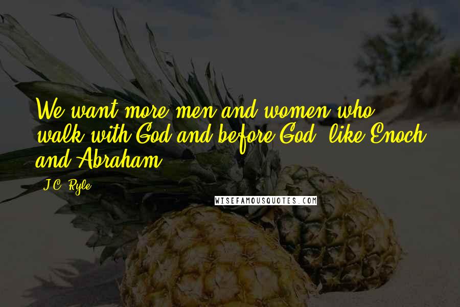 J.C. Ryle Quotes: We want more men and women who walk with God and before God, like Enoch and Abraham.