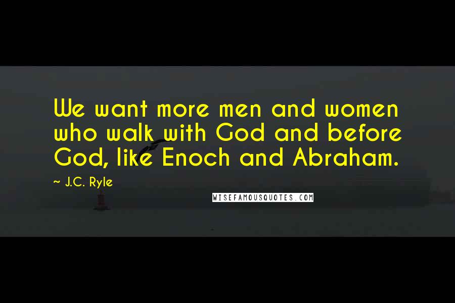 J.C. Ryle Quotes: We want more men and women who walk with God and before God, like Enoch and Abraham.