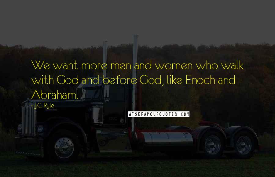 J.C. Ryle Quotes: We want more men and women who walk with God and before God, like Enoch and Abraham.
