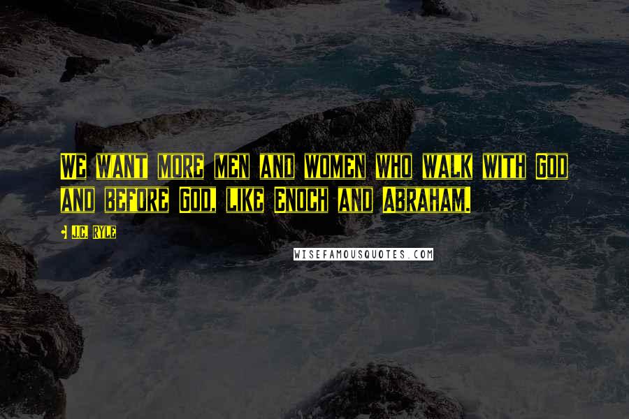 J.C. Ryle Quotes: We want more men and women who walk with God and before God, like Enoch and Abraham.
