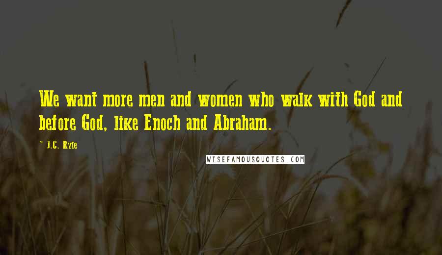 J.C. Ryle Quotes: We want more men and women who walk with God and before God, like Enoch and Abraham.