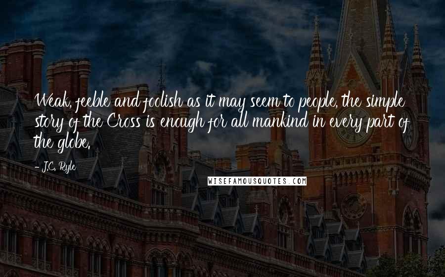J.C. Ryle Quotes: Weak, feeble and foolish as it may seem to people, the simple story of the Cross is enough for all mankind in every part of the globe.