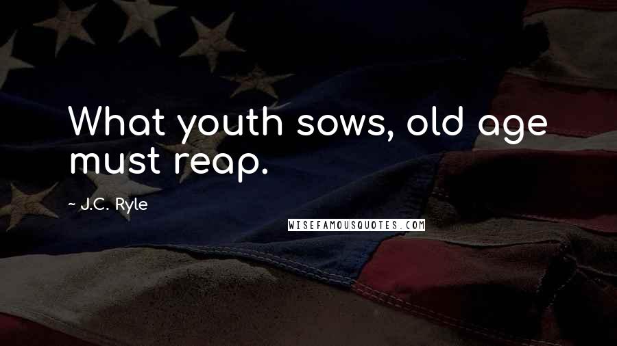 J.C. Ryle Quotes: What youth sows, old age must reap.
