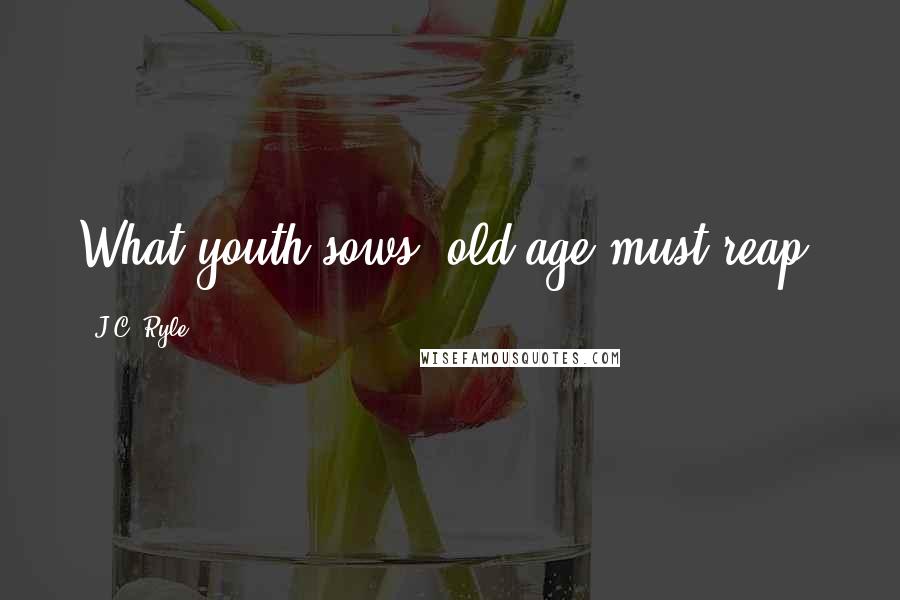 J.C. Ryle Quotes: What youth sows, old age must reap.