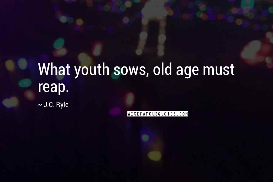 J.C. Ryle Quotes: What youth sows, old age must reap.