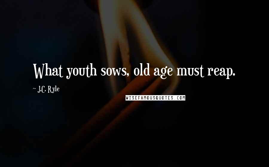 J.C. Ryle Quotes: What youth sows, old age must reap.