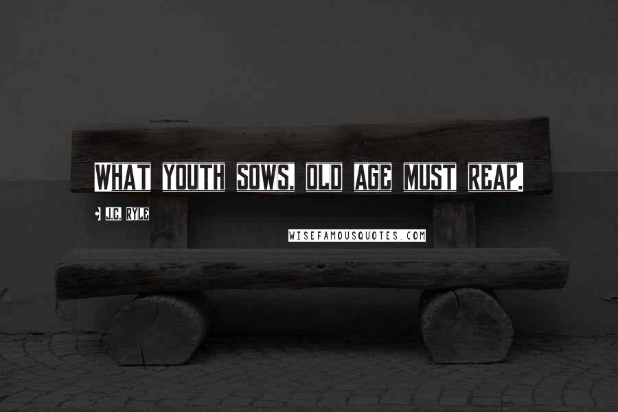 J.C. Ryle Quotes: What youth sows, old age must reap.