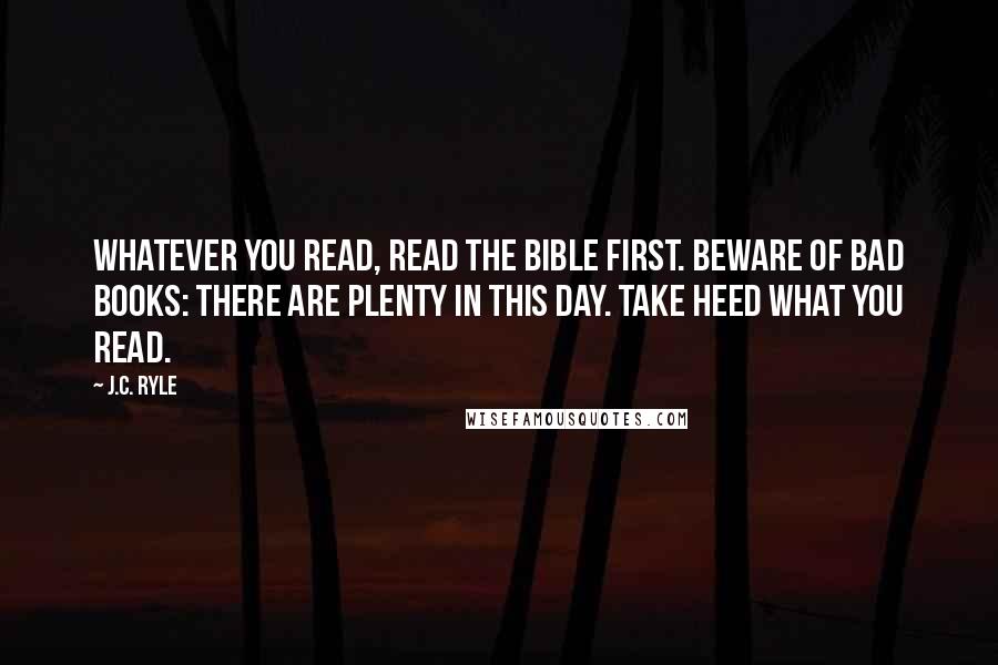 J.C. Ryle Quotes: Whatever you read, read the Bible first. Beware of bad books: there are plenty in this day. Take heed what you read.