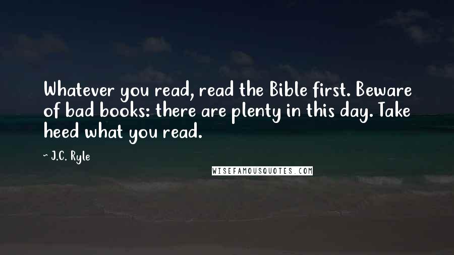 J.C. Ryle Quotes: Whatever you read, read the Bible first. Beware of bad books: there are plenty in this day. Take heed what you read.