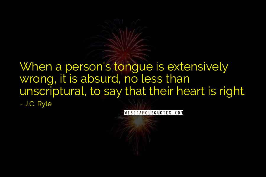 J.C. Ryle Quotes: When a person's tongue is extensively wrong, it is absurd, no less than unscriptural, to say that their heart is right.