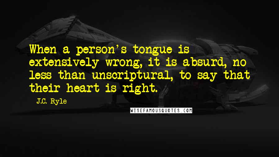 J.C. Ryle Quotes: When a person's tongue is extensively wrong, it is absurd, no less than unscriptural, to say that their heart is right.