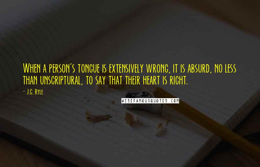 J.C. Ryle Quotes: When a person's tongue is extensively wrong, it is absurd, no less than unscriptural, to say that their heart is right.