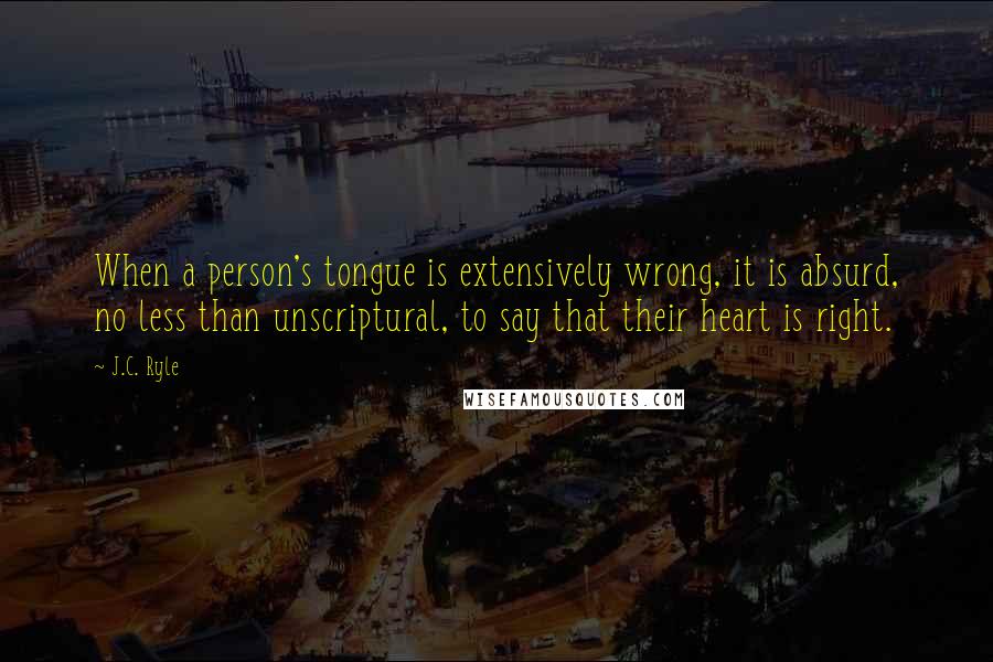 J.C. Ryle Quotes: When a person's tongue is extensively wrong, it is absurd, no less than unscriptural, to say that their heart is right.