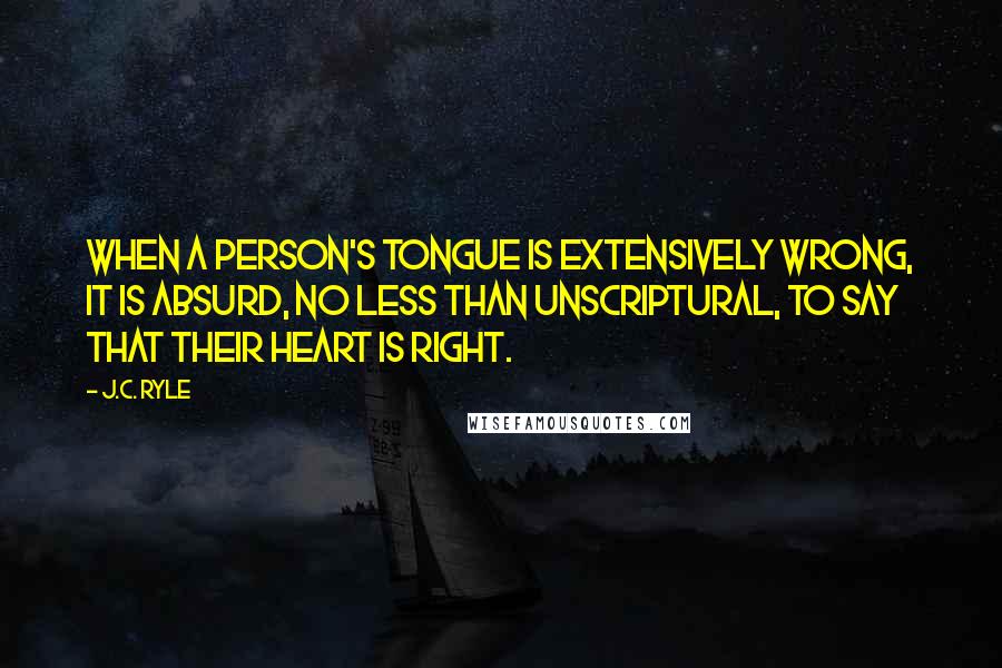 J.C. Ryle Quotes: When a person's tongue is extensively wrong, it is absurd, no less than unscriptural, to say that their heart is right.