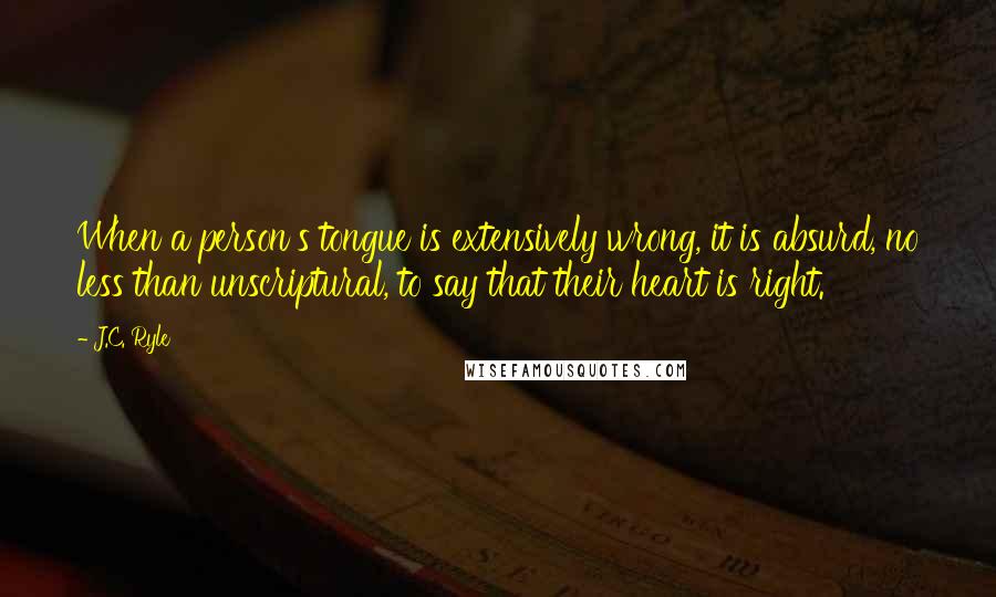 J.C. Ryle Quotes: When a person's tongue is extensively wrong, it is absurd, no less than unscriptural, to say that their heart is right.