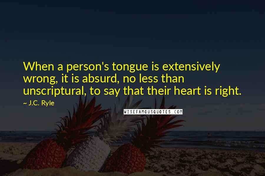 J.C. Ryle Quotes: When a person's tongue is extensively wrong, it is absurd, no less than unscriptural, to say that their heart is right.