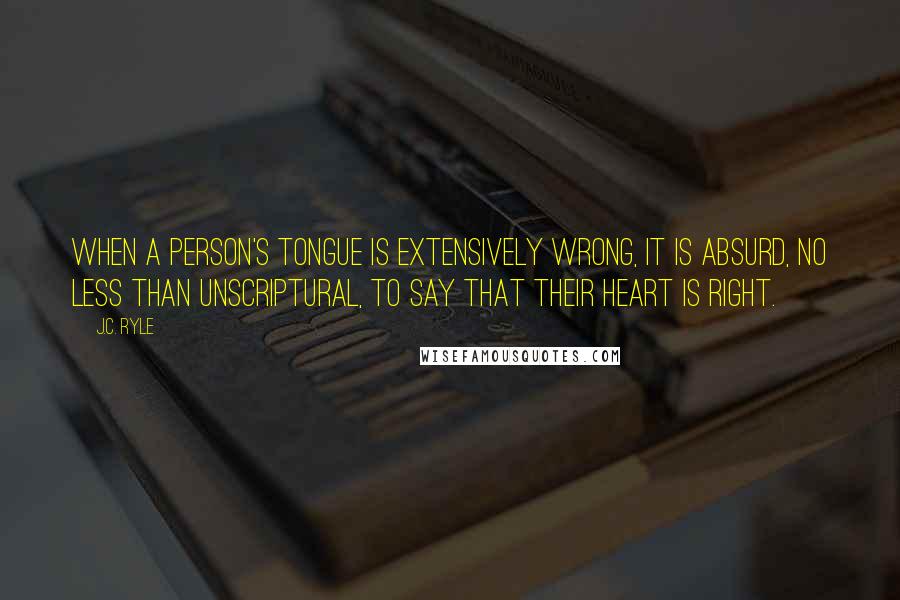 J.C. Ryle Quotes: When a person's tongue is extensively wrong, it is absurd, no less than unscriptural, to say that their heart is right.