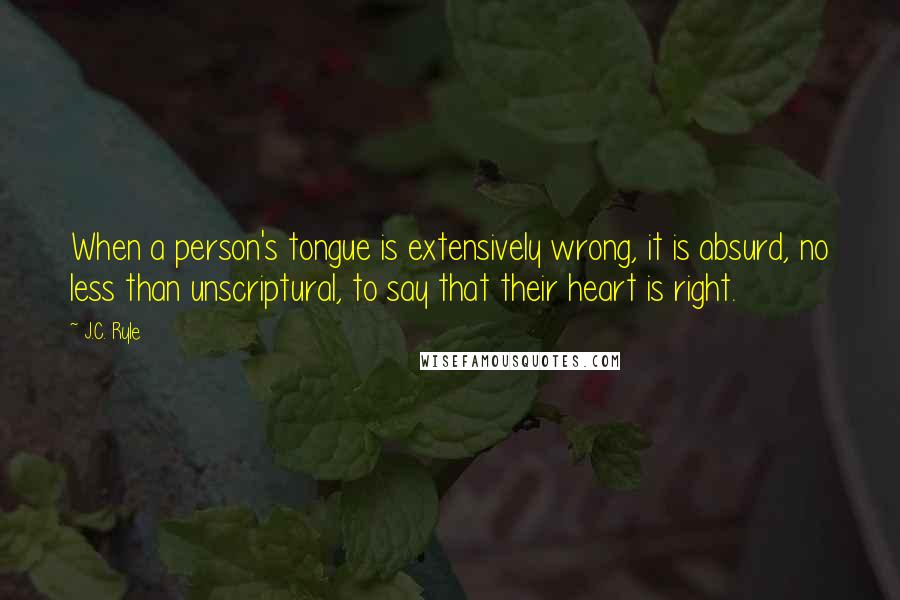 J.C. Ryle Quotes: When a person's tongue is extensively wrong, it is absurd, no less than unscriptural, to say that their heart is right.