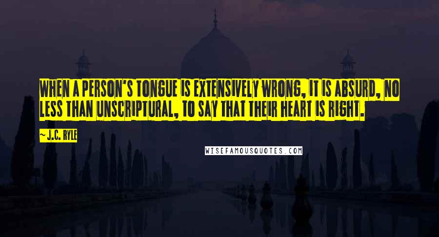 J.C. Ryle Quotes: When a person's tongue is extensively wrong, it is absurd, no less than unscriptural, to say that their heart is right.
