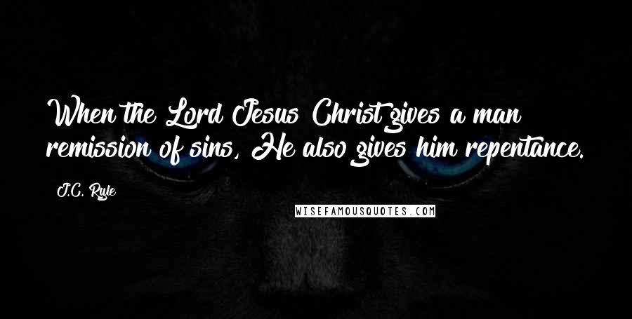 J.C. Ryle Quotes: When the Lord Jesus Christ gives a man remission of sins, He also gives him repentance.