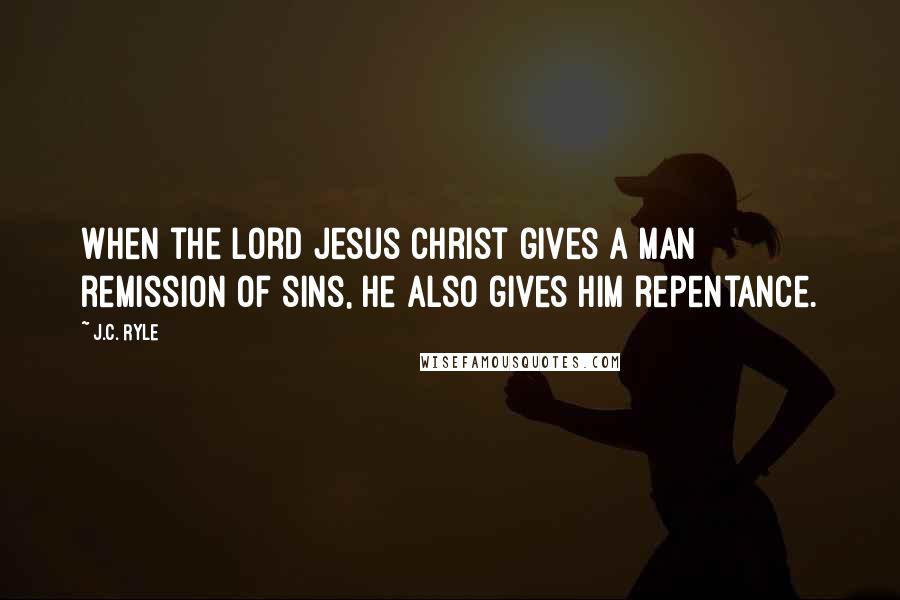 J.C. Ryle Quotes: When the Lord Jesus Christ gives a man remission of sins, He also gives him repentance.