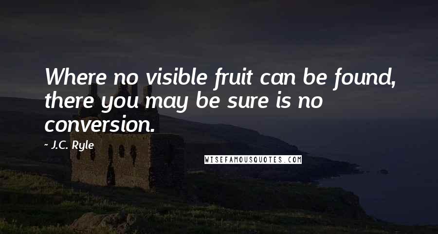 J.C. Ryle Quotes: Where no visible fruit can be found, there you may be sure is no conversion.