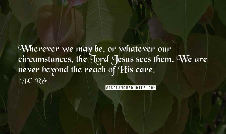 J.C. Ryle Quotes: Wherever we may be, or whatever our circumstances, the Lord Jesus sees them. We are never beyond the reach of His care.