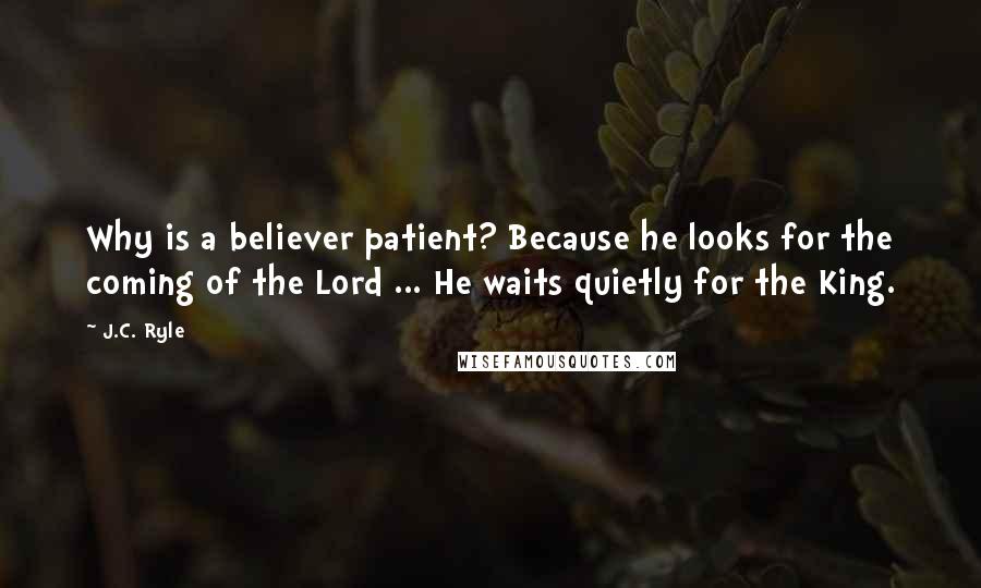 J.C. Ryle Quotes: Why is a believer patient? Because he looks for the coming of the Lord ... He waits quietly for the King.