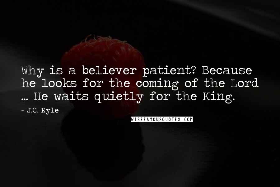 J.C. Ryle Quotes: Why is a believer patient? Because he looks for the coming of the Lord ... He waits quietly for the King.