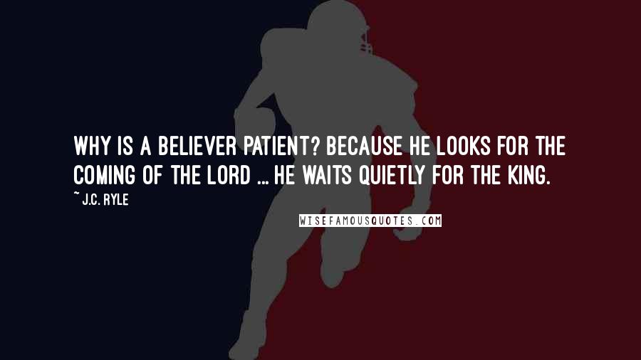 J.C. Ryle Quotes: Why is a believer patient? Because he looks for the coming of the Lord ... He waits quietly for the King.