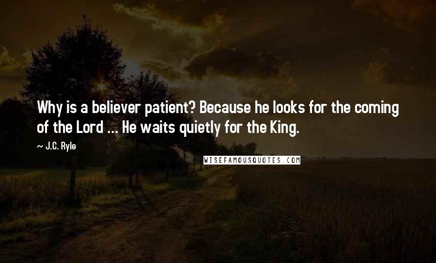 J.C. Ryle Quotes: Why is a believer patient? Because he looks for the coming of the Lord ... He waits quietly for the King.