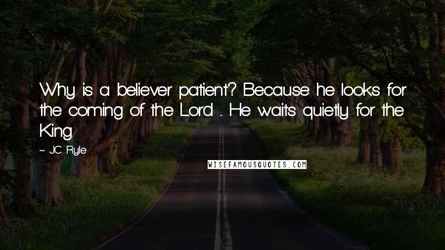 J.C. Ryle Quotes: Why is a believer patient? Because he looks for the coming of the Lord ... He waits quietly for the King.