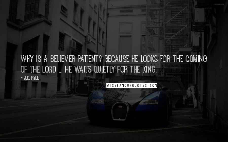 J.C. Ryle Quotes: Why is a believer patient? Because he looks for the coming of the Lord ... He waits quietly for the King.