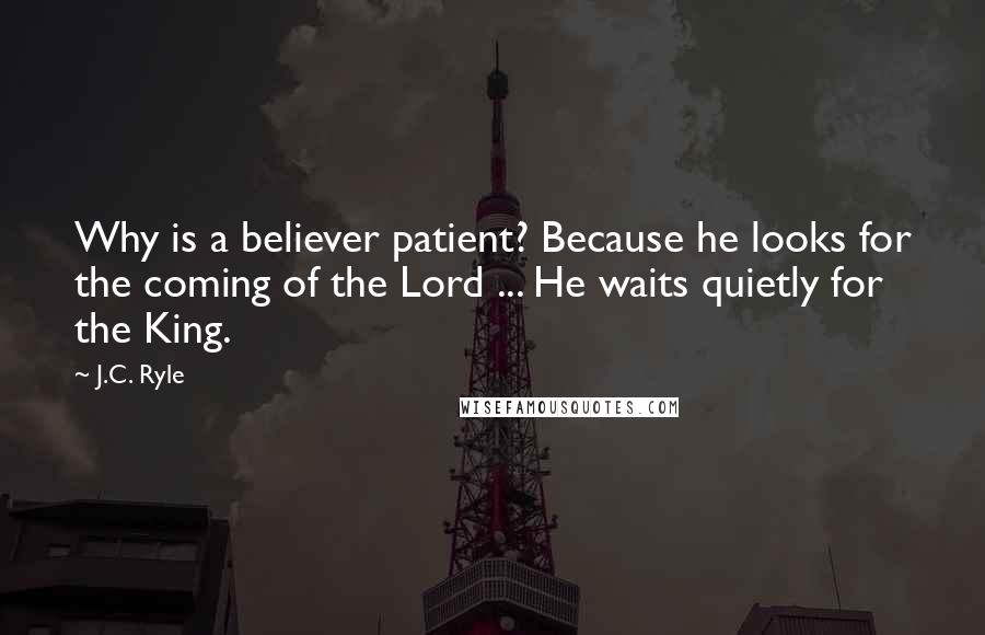 J.C. Ryle Quotes: Why is a believer patient? Because he looks for the coming of the Lord ... He waits quietly for the King.