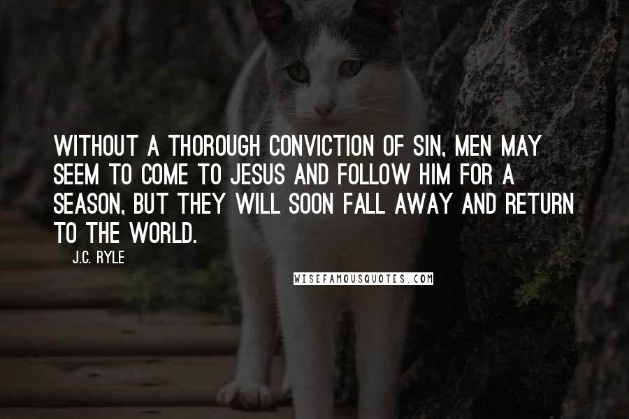 J.C. Ryle Quotes: Without a thorough conviction of sin, men may seem to come to Jesus and follow Him for a season, but they will soon fall away and return to the world.