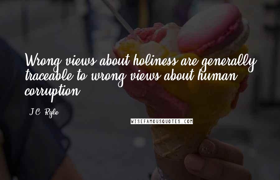 J.C. Ryle Quotes: Wrong views about holiness are generally traceable to wrong views about human corruption.